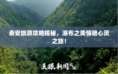 泰安旅游攻略揭秘，瀑布之美驚艷心靈之旅！