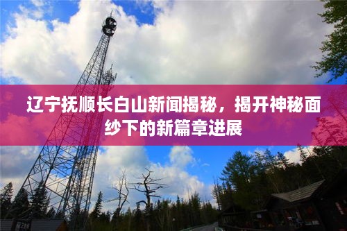 遼寧撫順長(zhǎng)白山新聞揭秘，揭開(kāi)神秘面紗下的新篇章進(jìn)展