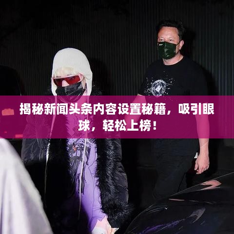揭秘新聞?lì)^條內(nèi)容設(shè)置秘籍，吸引眼球，輕松上榜！