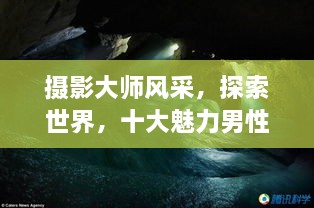 攝影大師風(fēng)采，探索世界，十大魅力男性攝影師傳世佳作欣賞