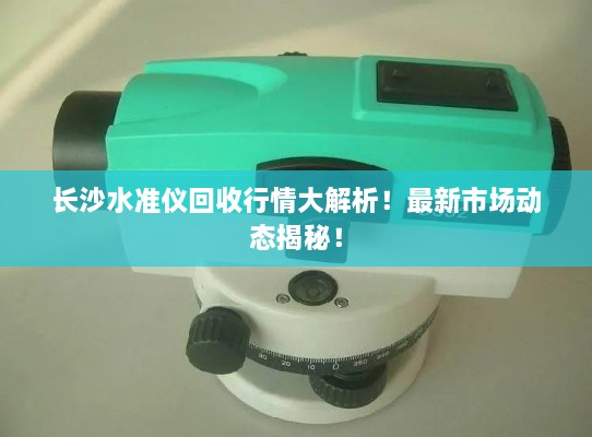 長(zhǎng)沙水準(zhǔn)儀回收行情大解析！最新市場(chǎng)動(dòng)態(tài)揭秘！