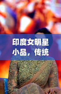 印度女明星小品，傳統(tǒng)與現(xiàn)代的完美交融風(fēng)采驚艷全場(chǎng)！