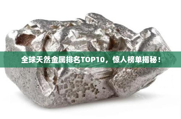全球天然金屬排名TOP10，驚人榜單揭秘！
