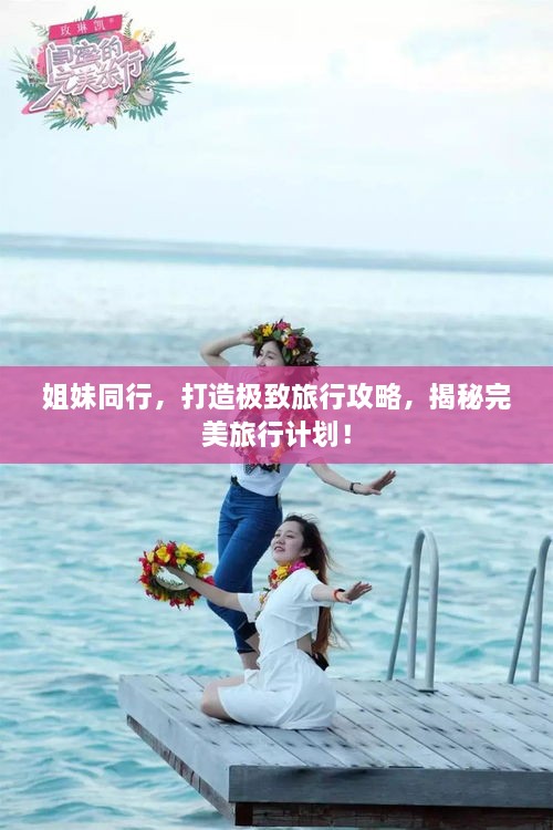 姐妹同行，打造極致旅行攻略，揭秘完美旅行計劃！
