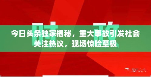 今日頭條獨家揭秘，重大事故引發(fā)社會關(guān)注熱議，現(xiàn)場驚險至極