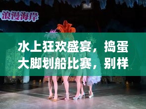 水上狂歡盛宴，搗蛋大腳劃船比賽，別樣精彩不容錯(cuò)過(guò)！