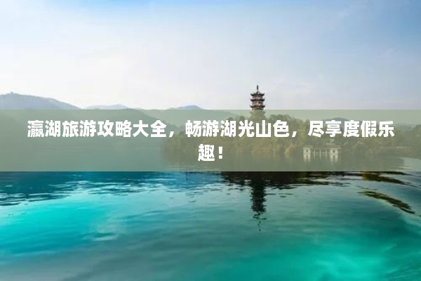 瀛湖旅游攻略大全，暢游湖光山色，盡享度假樂(lè)趣！