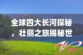 全球四大長河探秘，壯麗之旅揭秘世界河流之美