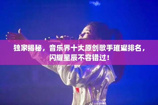 獨(dú)家揭秘，音樂(lè)界十大原創(chuàng)歌手璀璨排名，閃耀星辰不容錯(cuò)過(guò)！
