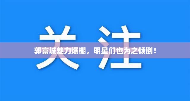郭富城魅力爆棚，明星們也為之傾倒！
