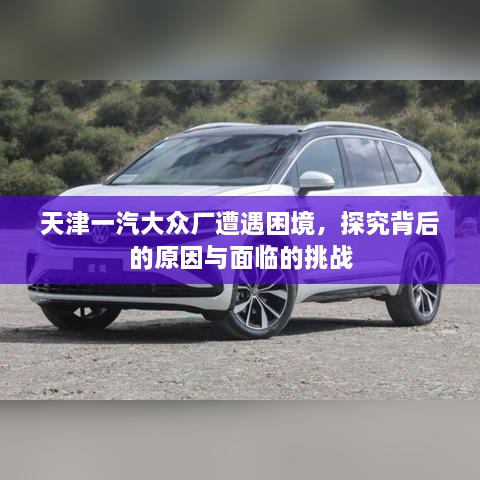 天津一汽大眾廠遭遇困境，探究背后的原因與面臨的挑戰(zhàn)