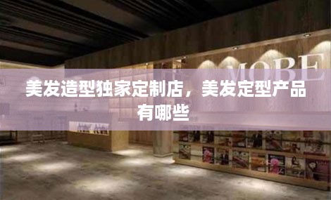 美發(fā)造型獨家定制店，美發(fā)定型產品有哪些 