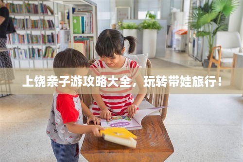 上饒親子游攻略大全，玩轉(zhuǎn)帶娃旅行！