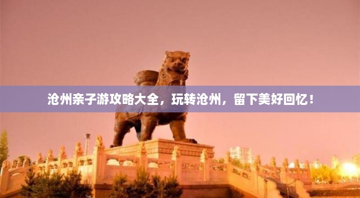 滄州親子游攻略大全，玩轉(zhuǎn)滄州，留下美好回憶！