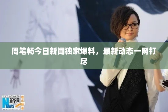 周筆暢今日新聞獨(dú)家爆料，最新動(dòng)態(tài)一網(wǎng)打盡