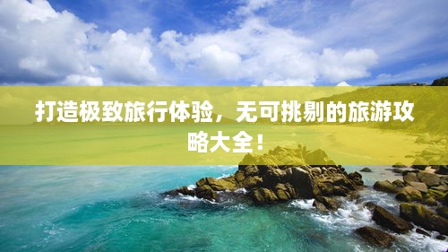 打造極致旅行體驗，無可挑剔的旅游攻略大全！