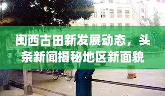 閩西古田新發(fā)展動(dòng)態(tài)，頭條新聞揭秘地區(qū)新面貌