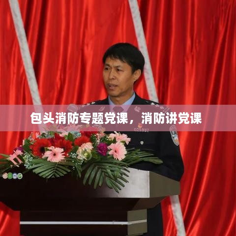 包頭消防專題黨課，消防講黨課 