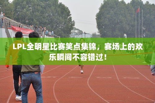 LPL全明星比賽笑點集錦，賽場上的歡樂瞬間不容錯過！