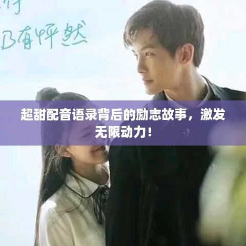 超甜配音語錄背后的勵(lì)志故事，激發(fā)無限動(dòng)力！
