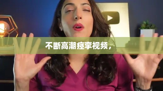 不斷高潮痙攣視頻， 