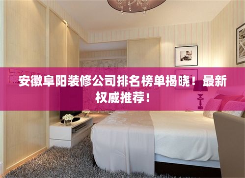 安徽阜陽裝修公司排名榜單揭曉！最新權(quán)威推薦！