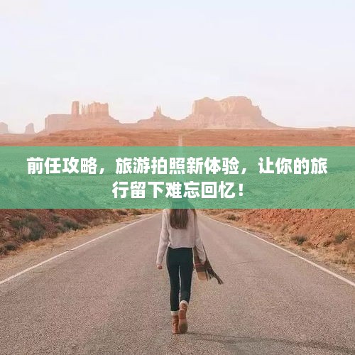 前任攻略，旅游拍照新體驗(yàn)，讓你的旅行留下難忘回憶！