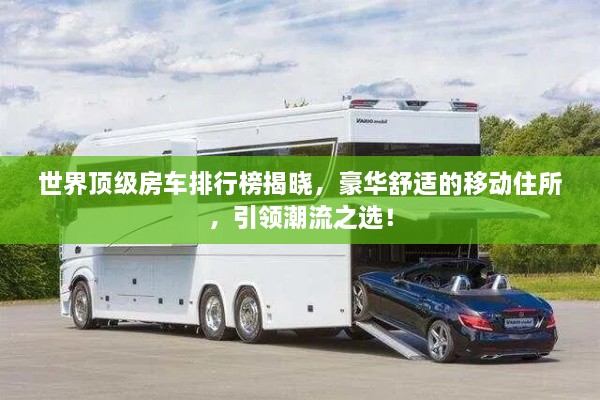 世界頂級房車排行榜揭曉，豪華舒適的移動住所，引領潮流之選！