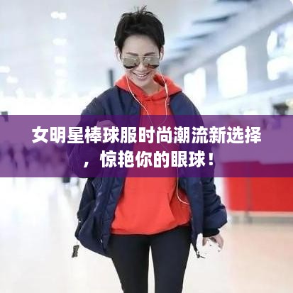 女明星棒球服時(shí)尚潮流新選擇，驚艷你的眼球！