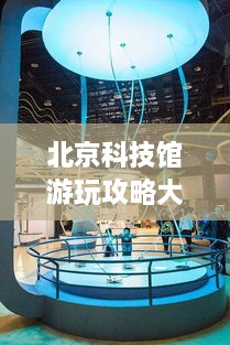 北京科技館游玩攻略大全！必看的旅游指南！