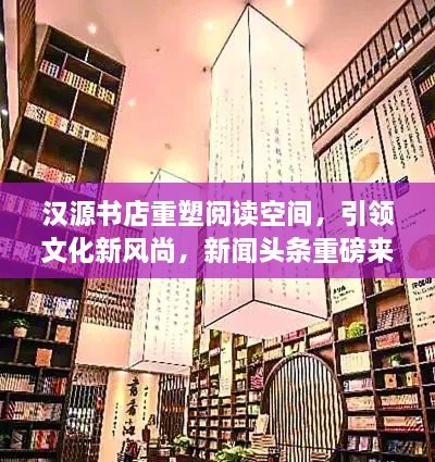 漢源書店重塑閱讀空間，引領(lǐng)文化新風(fēng)尚，新聞頭條重磅來襲！