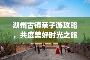 湖州古鎮(zhèn)親子游攻略，共度美好時光之旅