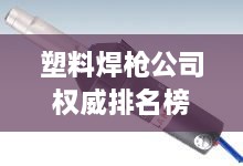 塑料焊槍公司權威排名榜單揭曉！