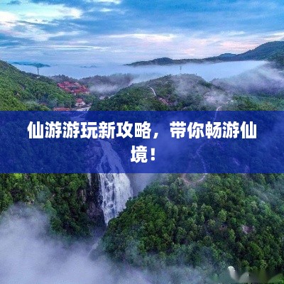 仙游游玩新攻略，帶你暢游仙境！
