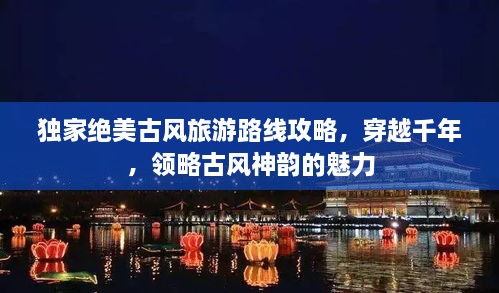 獨(dú)家絕美古風(fēng)旅游路線攻略，穿越千年，領(lǐng)略古風(fēng)神韻的魅力