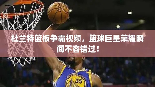 杜蘭特籃板爭霸視頻，籃球巨星榮耀瞬間不容錯過！