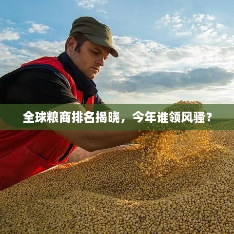 全球糧商排名揭曉，今年誰(shuí)領(lǐng)風(fēng)騷？