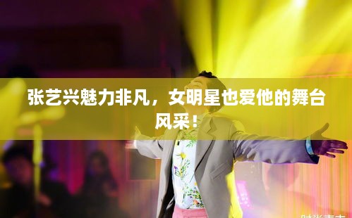 張藝興魅力非凡，女明星也愛(ài)他的舞臺(tái)風(fēng)采！