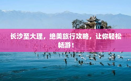 長沙至大理，絕美旅行攻略，讓你輕松暢游！