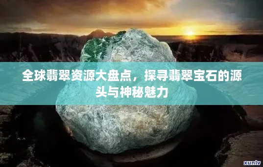 全球翡翠資源大盤點，探尋翡翠寶石的源頭與神秘魅力