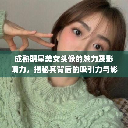 成熟明星美女頭像的魅力及影響力，揭秘其背后的吸引力與影響力之源
