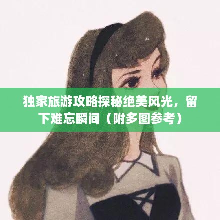 獨(dú)家旅游攻略探秘絕美風(fēng)光，留下難忘瞬間（附多圖參考）