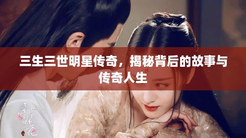三生三世明星傳奇，揭秘背后的故事與傳奇人生