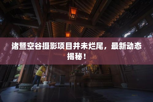 諸暨空谷攝影項目并未爛尾，最新動態(tài)揭秘！