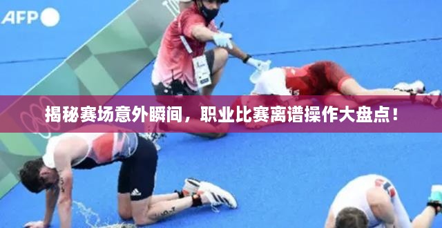 揭秘賽場(chǎng)意外瞬間，職業(yè)比賽離譜操作大盤點(diǎn)！