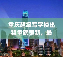 重慶超級(jí)寫(xiě)字樓出租重磅更新，最新消息一網(wǎng)打盡！
