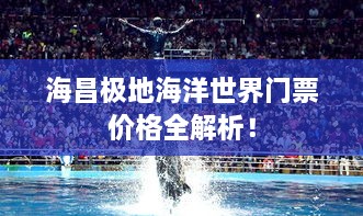 海昌極地海洋世界門票價(jià)格全解析！