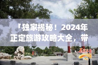 「獨(dú)家揭秘！2024年正定旅游攻略大全，帶你暢游古城魅力！」