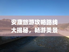 安康旅游攻略路線大揭秘，暢游美景，盡享絕佳體驗(yàn)！