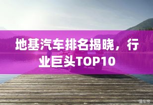 地基汽車排名揭曉，行業(yè)巨頭TOP10